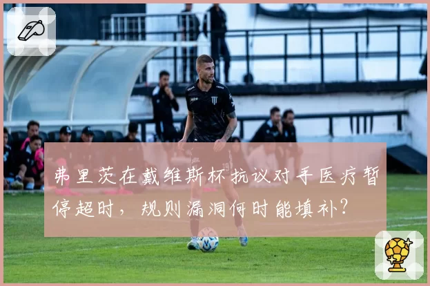 弗里茨在戴维斯杯抗议对手医疗暂停超时,规则漏洞何时能填补?