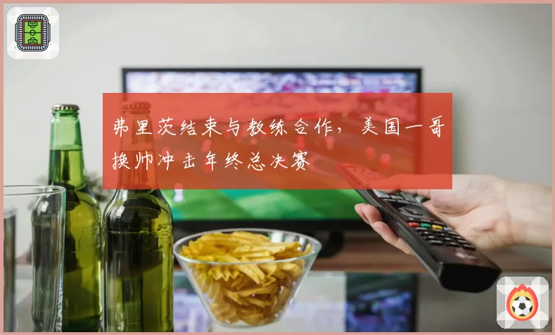 弗里茨结束与教练合作,美国一哥换帅冲击年终总决赛