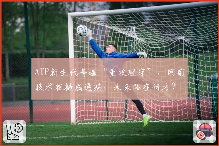 ATP新生代普遍“重攻轻守”，网前技术粗糙成通病，未来路在何方？