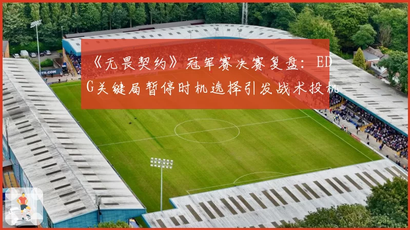 《无畏契约》冠军赛决赛复盘：EDG关键局暂停时机选择引发战术投机争议