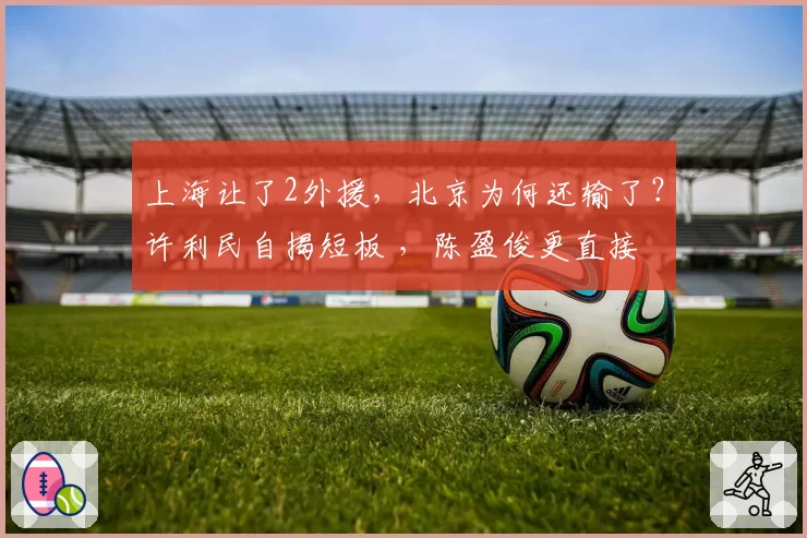 上海让了2外援,北京为何还输了?许利民自揭短板 ,陈盈俊更直接
