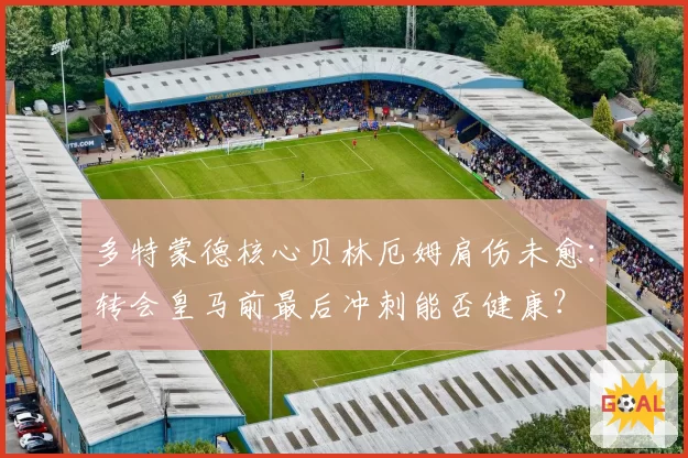 多特蒙德核心贝林厄姆肩伤未愈：转会皇马前最后冲刺能否健康？