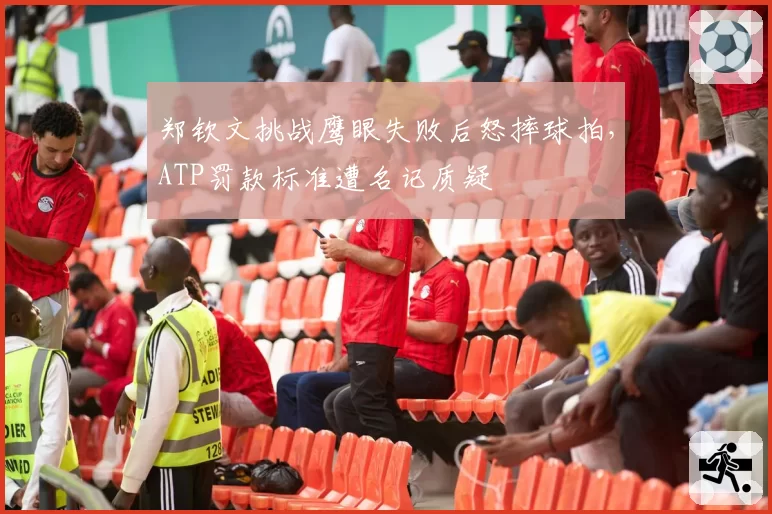 郑钦文挑战鹰眼失败后怒摔球拍，ATP罚款标准遭名记质疑