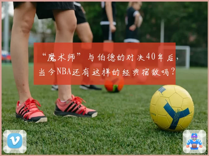 “魔术师”与伯德的对决40年后,当今NBA还有这样的经典宿敌吗?