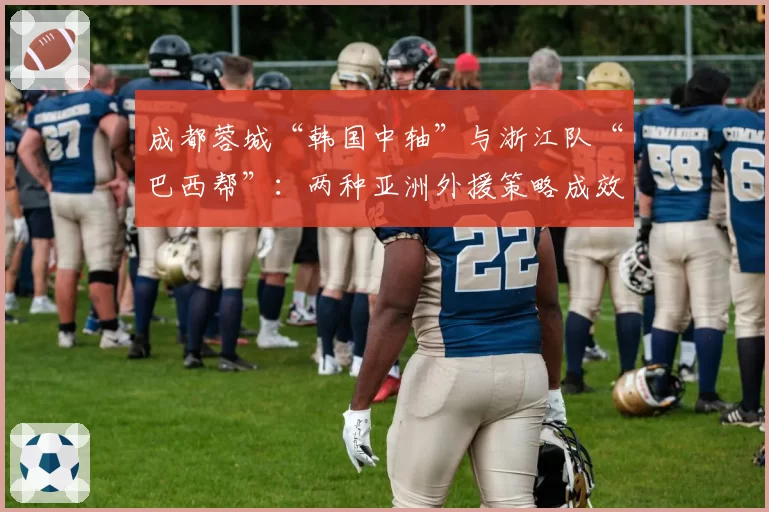 成都蓉城“韩国中轴”与浙江队“巴西帮”：两种亚洲外援策略成效对比