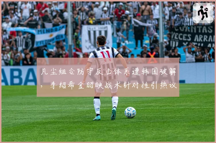 凡尘组合防守反击体系遭韩国破解,李绍希金昭映战术针对性引热议