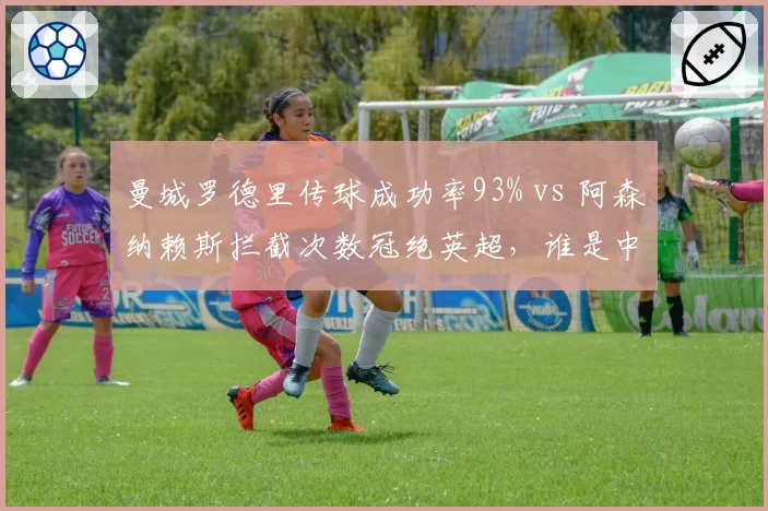 曼城罗德里传球成功率93% vs 阿森纳赖斯拦截次数冠绝英超,谁是中场新铁闸?
