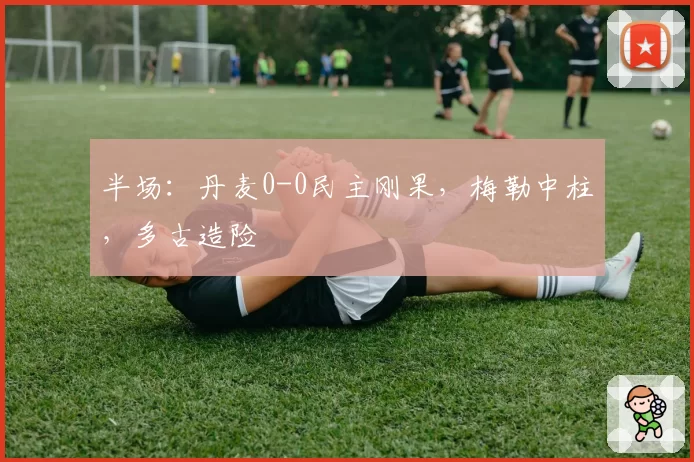 半场：丹麦0-0民主刚果，梅勒中柱，多古造险