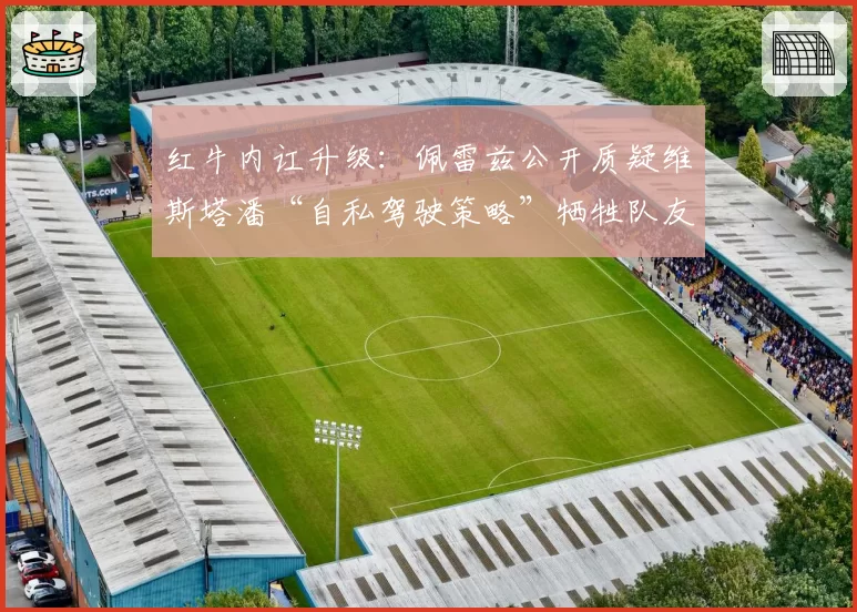 红牛内讧升级：佩雷兹公开质疑维斯塔潘“自私驾驶策略”牺牲队友积分