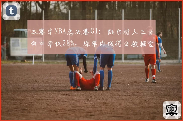 本赛季NBA总决赛G1：凯尔特人三分命中率仅28%，绿军内线得分被掘金碾压40-22