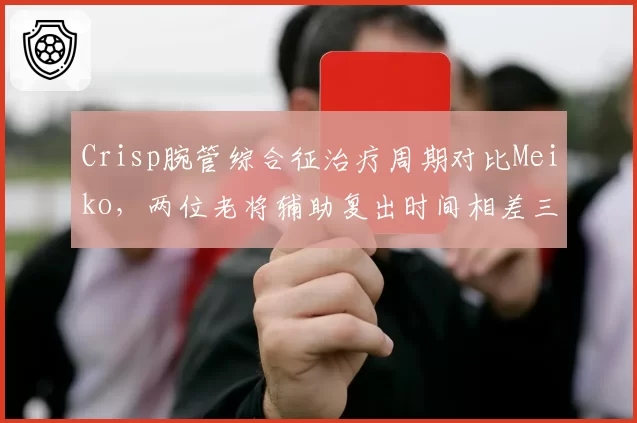 Crisp腕管综合征治疗周期对比Meiko，两位老将辅助复出时间相差三周
