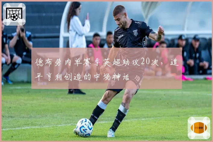 德布劳内单赛季英超助攻20次，追平亨利创造的中场神话
