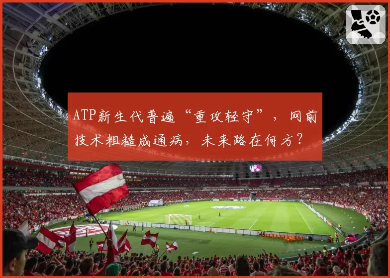 ATP新生代普遍“重攻轻守”，网前技术粗糙成通病，未来路在何方？