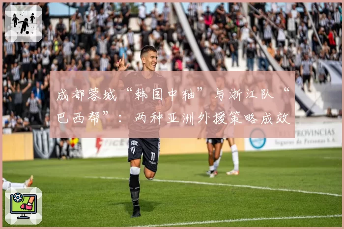 成都蓉城“韩国中轴”与浙江队“巴西帮”:两种亚洲外援策略成效对比
