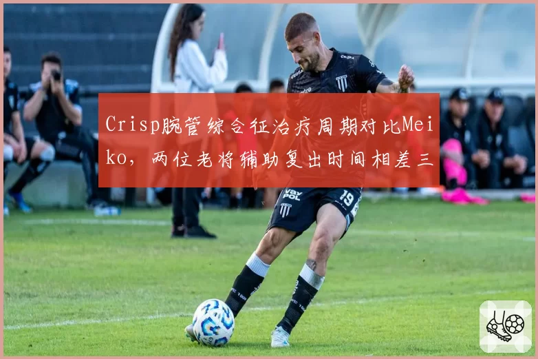 Crisp腕管综合征治疗周期对比Meiko，两位老将辅助复出时间相差三周