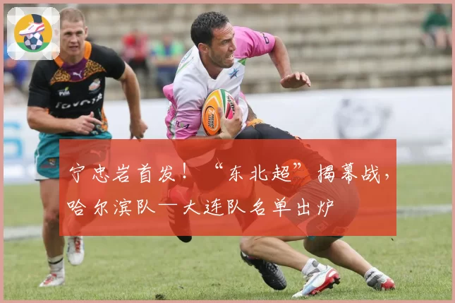 宁忠岩首发！“东北超”揭幕战，哈尔滨队—大连队名单出炉