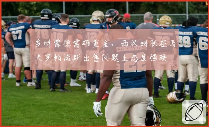 多特蒙德需砸重金，西汉姆联在马夫罗帕诺斯出售问题上态度强硬