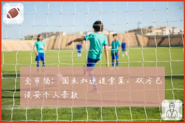 全市场:国米加速追索莱,双方已谈妥个人条款