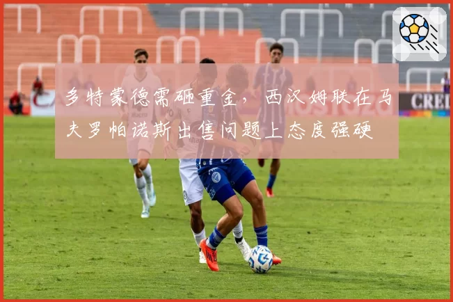 多特蒙德需砸重金，西汉姆联在马夫罗帕诺斯出售问题上态度强硬