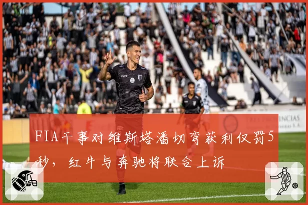 FIA干事对维斯塔潘切弯获利仅罚5秒,红牛与奔驰将联合上诉