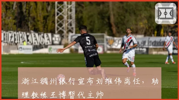 浙江稠州银行宣布刘维伟离任,助理教练王博暂代主帅