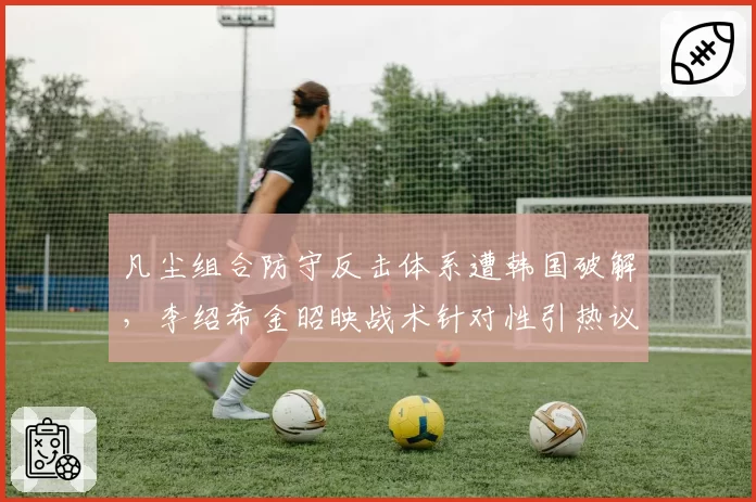 凡尘组合防守反击体系遭韩国破解,李绍希金昭映战术针对性引热议