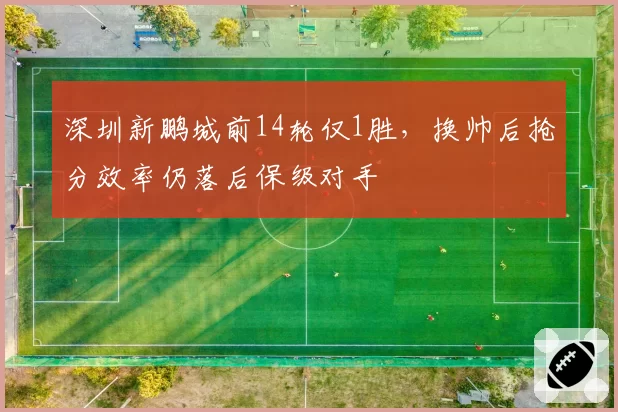 深圳新鹏城前14轮仅1胜，换帅后抢分效率仍落后保级对手