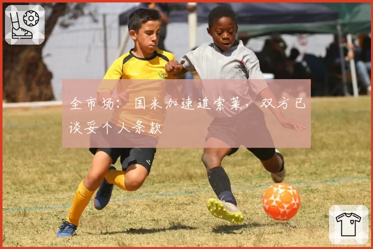 全市场:国米加速追索莱,双方已谈妥个人条款