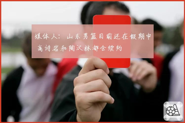 媒体人:山东男篮目前还在假期中 高诗岩和陶汉林都会续约