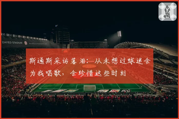 斯通斯采访落泪:从未想过球迷会为我唱歌,会珍惜这些时刻