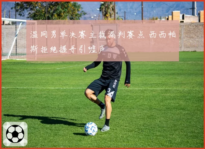 温网男单决赛主裁漏判赛点 西西帕斯拒绝握手引嘘声