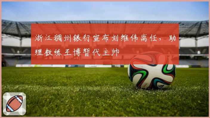 浙江稠州银行宣布刘维伟离任,助理教练王博暂代主帅