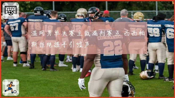 温网男单决赛主裁漏判赛点 西西帕斯拒绝握手引嘘声