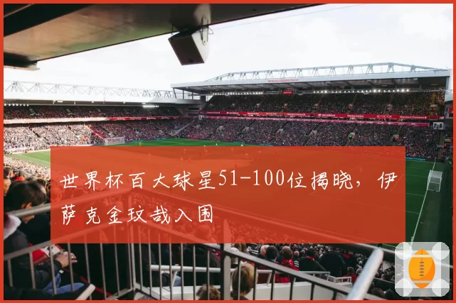 世界杯百大球星51-100位揭晓，伊萨克金玟哉入围