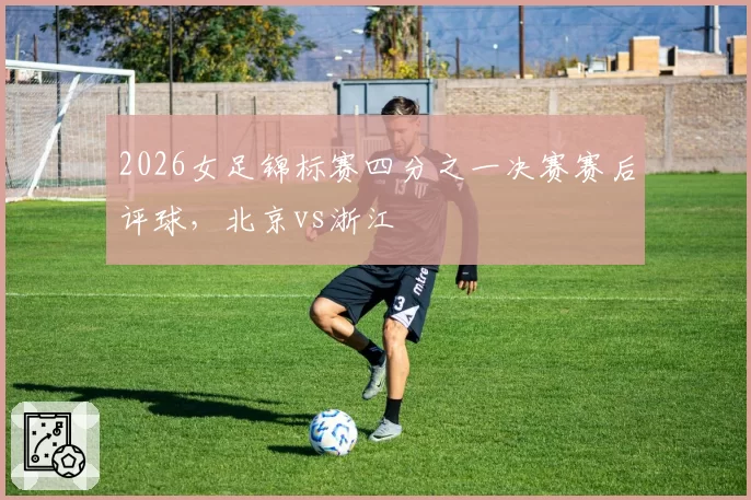 2026女足锦标赛四分之一决赛赛后评球，北京vs浙江