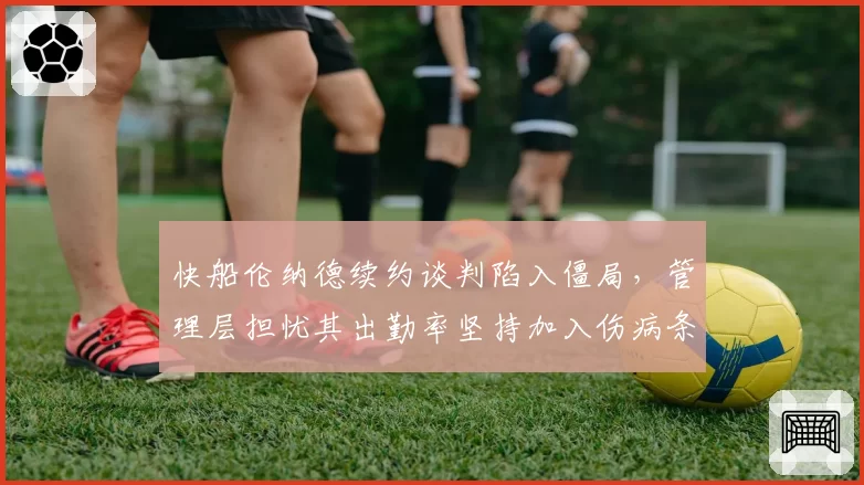 快船伦纳德续约谈判陷入僵局,管理层担忧其出勤率坚持加入伤病条款