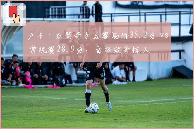 卢卡·东契奇季后赛场均35.2分 vs 常规赛28.9分，晋级效率惊人