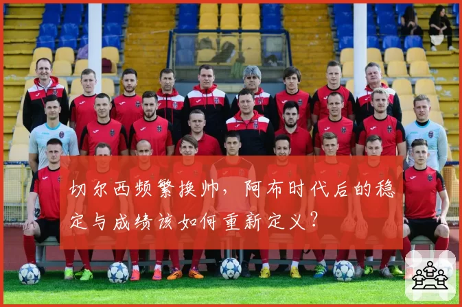 切尔西频繁换帅，阿布时代后的稳定与成绩该如何重新定义？