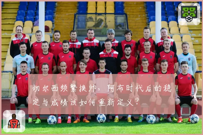 切尔西频繁换帅，阿布时代后的稳定与成绩该如何重新定义？