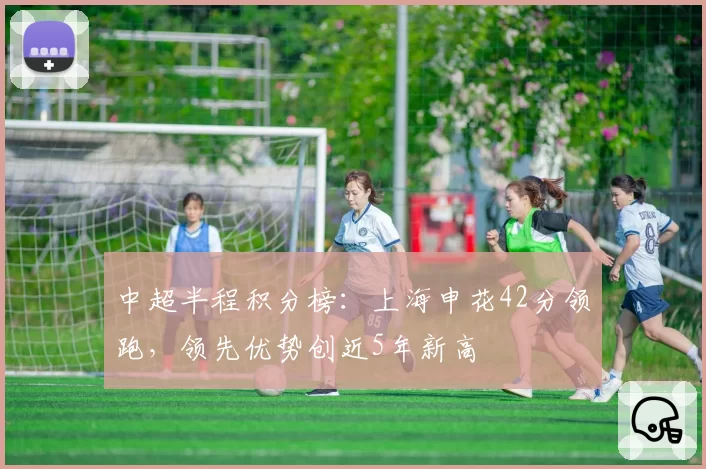 中超半程积分榜:上海申花42分领跑,领先优势创近5年新高