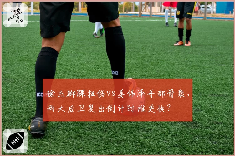 徐杰脚踝扭伤vs姜伟泽手部骨裂,两大后卫复出倒计时谁更快?