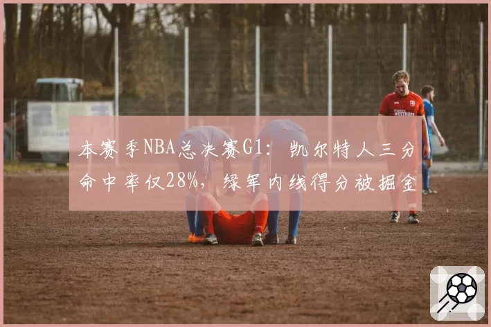 本赛季NBA总决赛G1：凯尔特人三分命中率仅28%，绿军内线得分被掘金碾压40-22