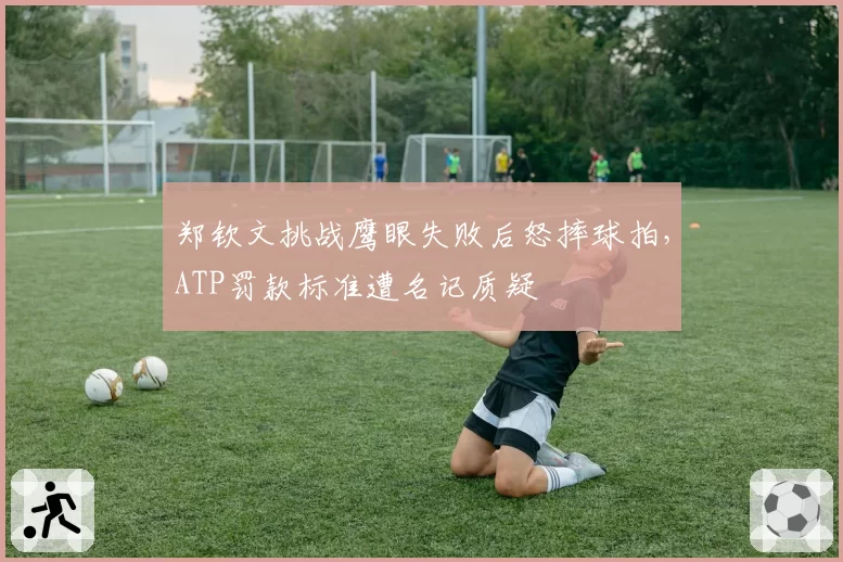 郑钦文挑战鹰眼失败后怒摔球拍，ATP罚款标准遭名记质疑