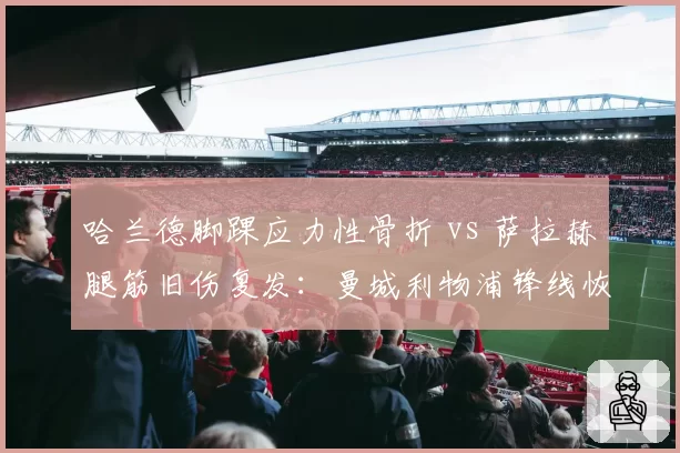 哈兰德脚踝应力性骨折 vs 萨拉赫腿筋旧伤复发：曼城利物浦锋线恢复周期大比拼